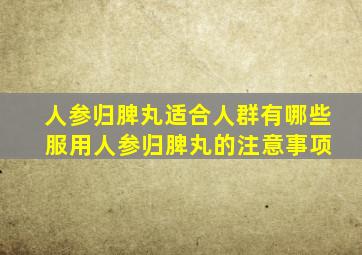 人参归脾丸适合人群有哪些 服用人参归脾丸的注意事项